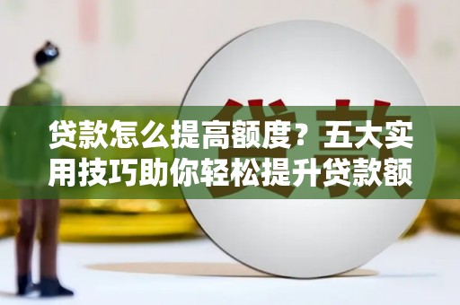 海丰贷款怎么提高额度？五大实用技巧助你轻松提升贷款额度
