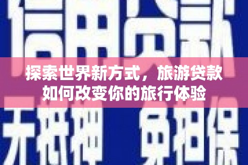 海丰探索世界新方式，旅游贷款如何改变你的旅行体验