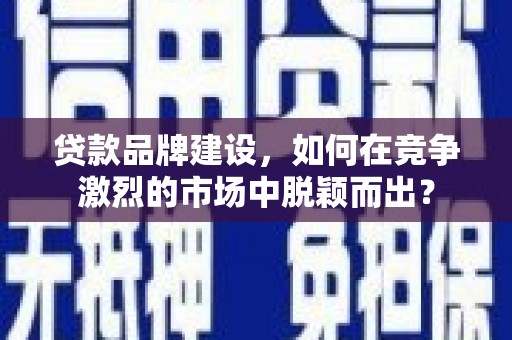 海丰贷款品牌建设，如何在竞争激烈的市场中脱颖而出？