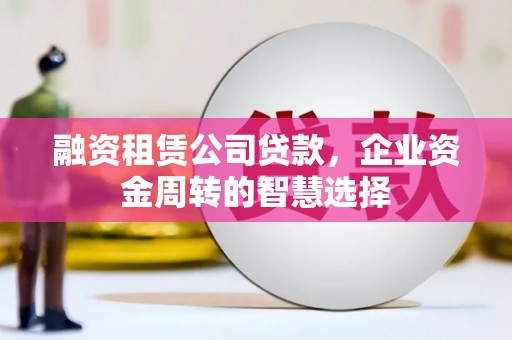 海丰融资租赁公司贷款，企业资金周转的智慧选择
