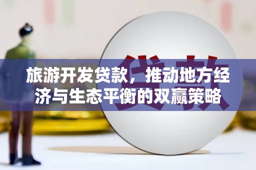 海丰旅游开发贷款，推动地方经济与生态平衡的双赢策略