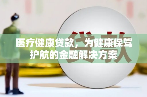 海丰医疗健康贷款，为健康保驾护航的金融解决方案